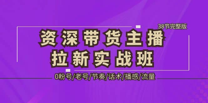 资深·带货主播拉新实战班，0粉号/老号/节奏/话术/播感/流量-38节完整版-疯来资源