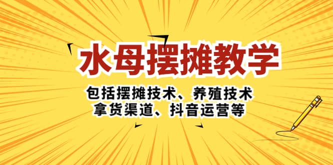 水母·摆摊教学，包括摆摊技术、养殖技术、拿货渠道、抖音运营等-疯来资源