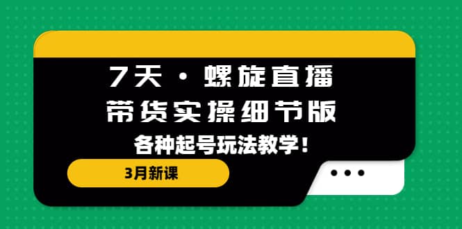 7天·螺旋直播·带货实操细节版：3月新课，各种起号玩法教学-疯来资源