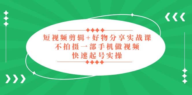 短视频剪辑+好物分享实战课，无需拍摄一部手机做视频，快速起号实操-疯来资源
