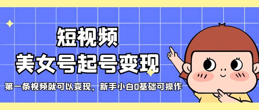 短视频美女号起号变现，第一条视频就可以变现，新手小白0基础可操作-疯来资源