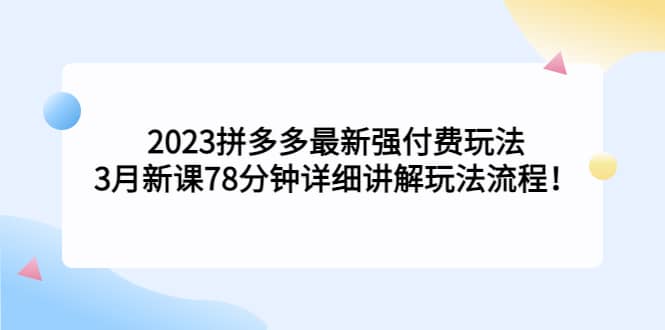 2023拼多多最新强付费玩法，3月新课78分钟详细讲解玩法流程-疯来资源