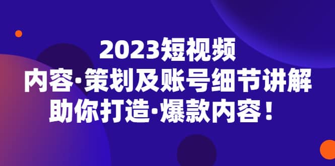 2023短视频内容·策划及账号细节讲解，助你打造·爆款内容-疯来资源