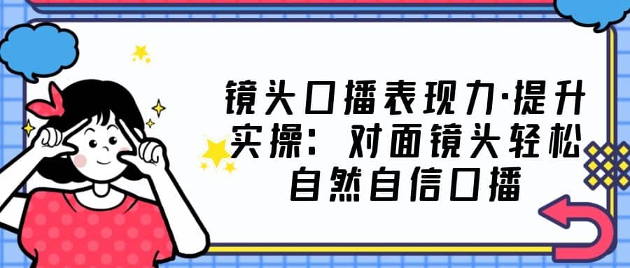 镜头口播表现力·提升实操：对面镜头轻松自然自信口播（23节课）-疯来资源