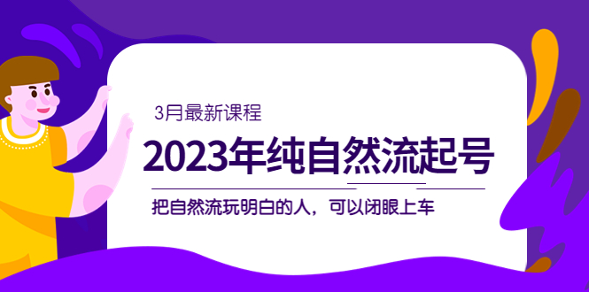 2023年纯自然流·起号课程，把自然流·玩明白的人 可以闭眼上车（3月更新）-疯来资源