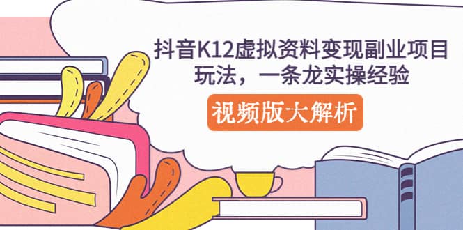 抖音K12虚拟资料变现副业项目玩法，一条龙实操经验，视频版大解析-疯来资源