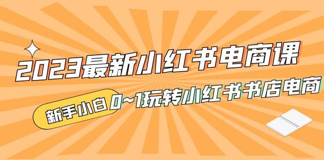 2023最新小红书·电商课，新手小白从0~1玩转小红书书店电商-疯来资源