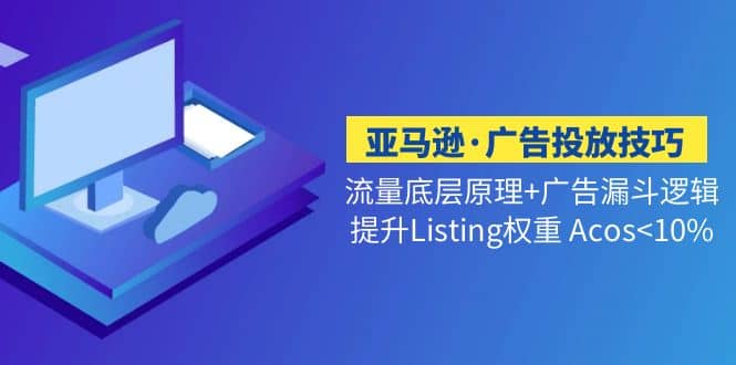 亚马逊·广告投放技巧流量底层+广告漏斗逻辑+提升Listing权重 Acos<10%-疯来资源