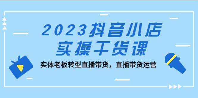 2023抖音小店实操干货课：实体老板转型直播带货，直播带货运营-疯来资源