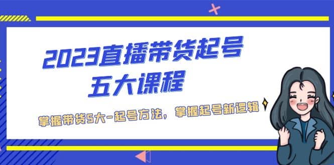 2023直播带货起号五大课程，掌握带货5大-起号方法，掌握起新号逻辑-疯来资源