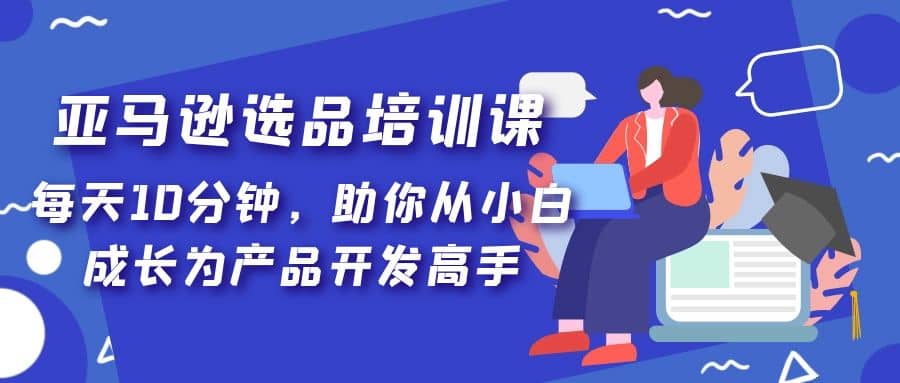 亚马逊选品培训课，每天10分钟，助你从小白成长为产品开发高手-疯来资源