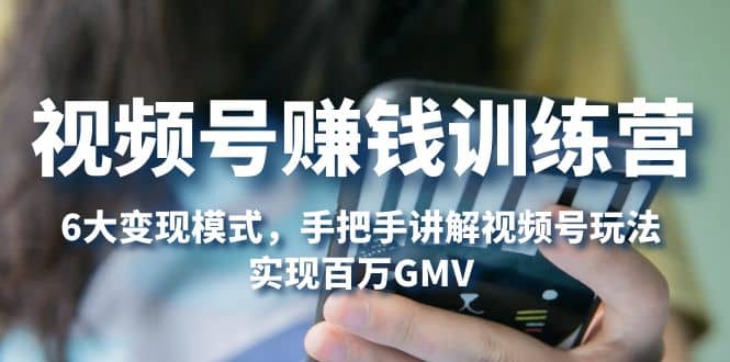 视频号赚钱训练营：6大变现模式，对平台的各项功能详细讲解，实现百万GMV-疯来资源