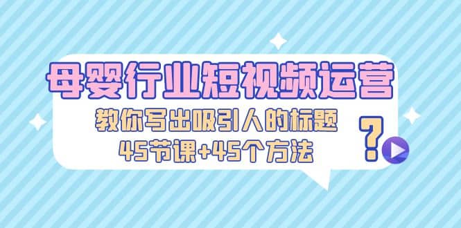 母婴行业短视频运营：教你写个吸引人的标题，45节课+45个方法-疯来资源
