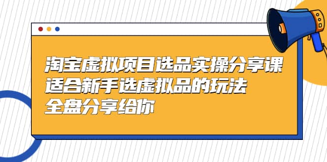 淘宝虚拟项目选品实操分享课，适合新手选虚拟品的玩法 全盘分享给你-疯来资源