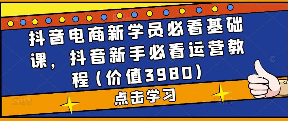 抖音电商新学员必看基础课，抖音新手必看运营教程(价值3980)-疯来资源