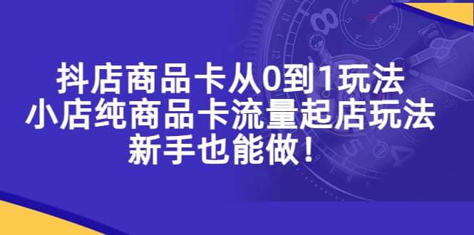 抖店商品卡从0到1玩法，小店纯商品卡流量起店玩法，新手也能做-疯来资源