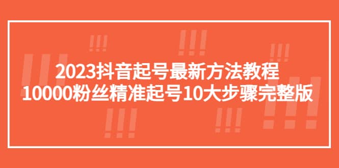 2023抖音起号最新方法教程：10000粉丝精准起号10大步骤完整版-疯来资源