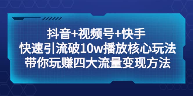 抖音+视频号+快手 快速引流破10w播放核心玩法：带你玩赚四大流量变现方法-疯来资源