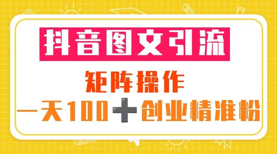 抖音图文引流 矩阵操作 一天100+创业精准粉（5节视频课+素材模板）-疯来资源