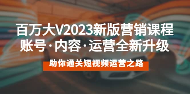 百万大V2023新版营销课 账号·内容·运营全新升级 通关短视频运营之路-疯来资源