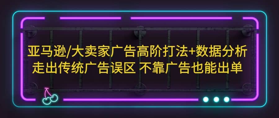 亚马逊/大卖家广告高阶打法+数据分析，走出传统广告误区 不靠广告也能出单-疯来资源