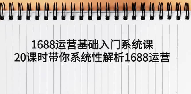 1688运营基础入门系统课，20课时带你系统性解析1688运营-疯来资源