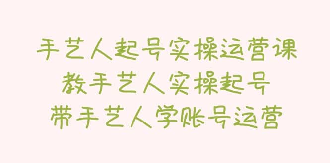 手艺人起号实操运营课，教手艺人实操起号，带手艺人学账号运营-疯来资源