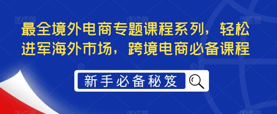 最全境外电商专题课程系列，轻松进军海外市场，跨境电商必备课程-疯来资源