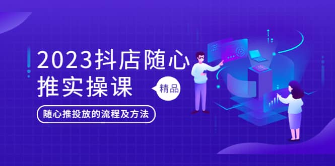2023抖店随心推实操课，搞懂抖音小店随心推投放的流程及方法-疯来资源