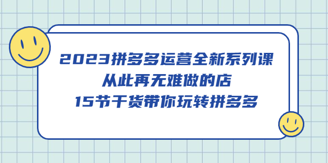2023拼多多运营全新系列课，从此再无难做的店，15节干货带你玩转拼多多-疯来资源