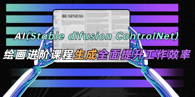 AI（stable difusion ControlNet）绘画进阶课程 办公场景 全面提升工作效率-疯来资源