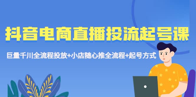 抖音电商直播投流起号课程 巨量千川全流程投放+小店随心推全流程+起号方式-疯来资源