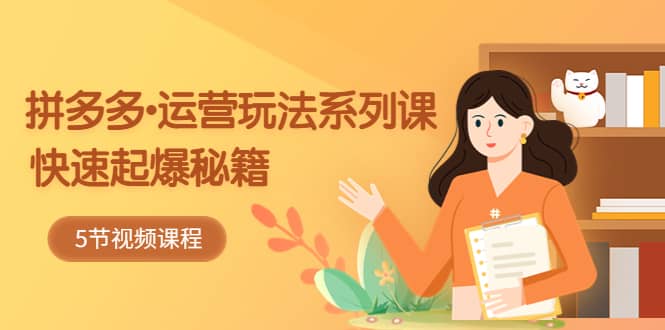 2023拼多多-运营玩法系列课：快速起爆秘籍（5节视频课）-疯来资源