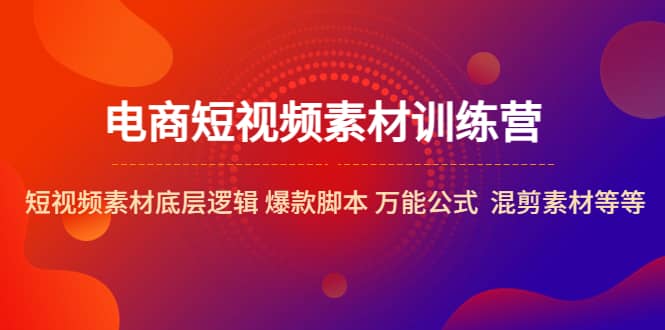 电商短视频素材训练营：短视频素材底层逻辑 爆款脚本 万能公式 混剪素材等-疯来资源