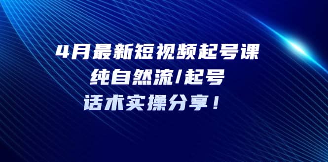 4月最新短视频起号课：纯自然流/起号，话术实操分享-疯来资源