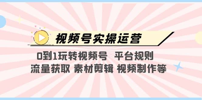 视频号实操运营，0到1玩转视频号 平台规则 流量获取 素材剪辑 视频制作等-疯来资源