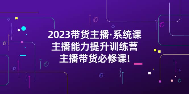 2023带货主播·系统课，主播能力提升训练营，主播带货必修课-疯来资源