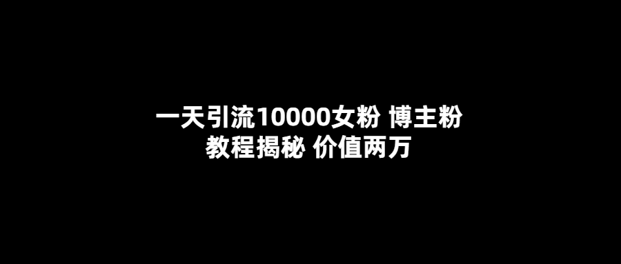 一天引流10000女粉，博主粉教程揭秘（价值两万）-疯来资源