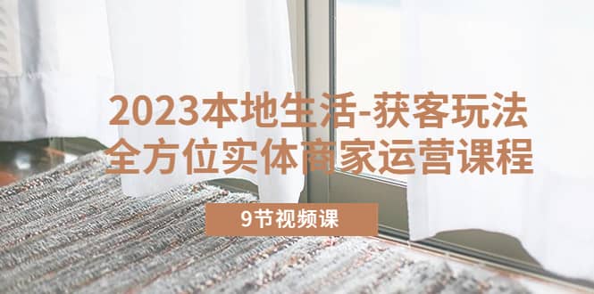 2023本地生活-获客玩法，全方位实体商家运营课程（9节视频课）-疯来资源