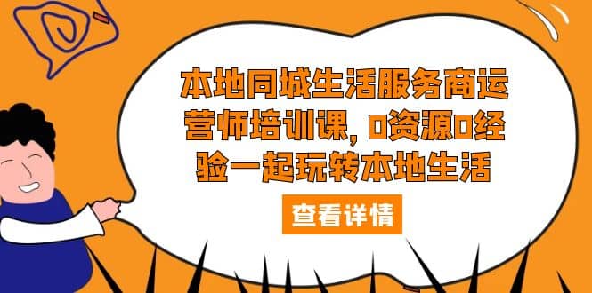 本地同城生活服务商运营师培训课，0资源0经验一起玩转本地生活-疯来资源