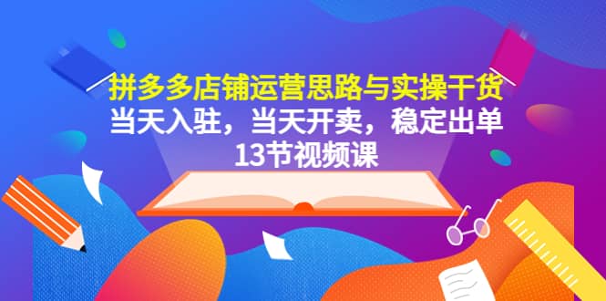 拼多多店铺运营思路与实操干货，当天入驻，当天开卖，稳定出单（13节课）-疯来资源