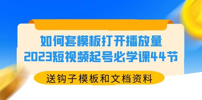 如何套模板打开播放量，2023短视频起号必学课44节（送钩子模板和文档资料）-疯来资源