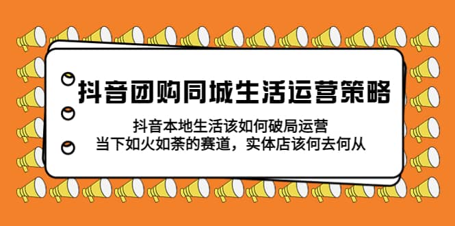 抖音团购同城生活运营策略，抖音本地生活该如何破局，实体店该何去何从-疯来资源