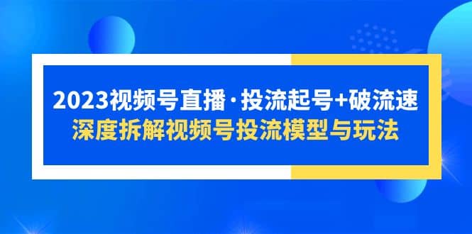 2023视频号直播·投流起号+破流速，深度拆解视频号投流模型与玩法-疯来资源