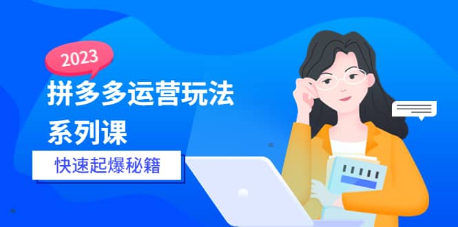 2023拼多多运营-玩法系列课—-快速起爆秘籍【更新-25节课】-疯来资源