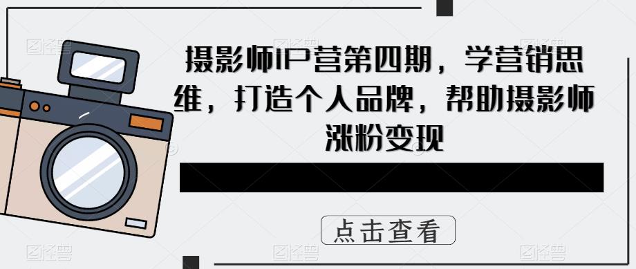 摄影师IP营第4期，学营销思维，打造个人品牌，帮助摄影师涨粉变现-疯来资源