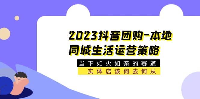 2023抖音团购-本地同城生活运营策略 当下如火如荼的赛道·实体店该何去何从-疯来资源