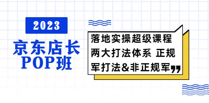 2023京东店长·POP班 落地实操超级课程 两大打法体系 正规军&非正规军-疯来资源
