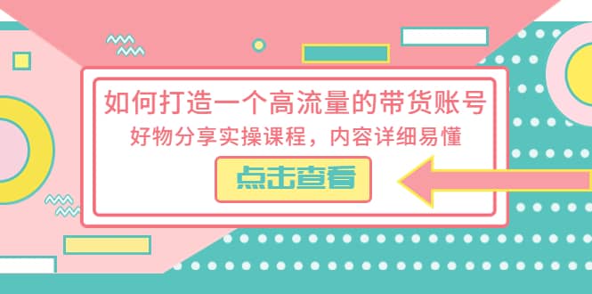 如何打造一个高流量的带货账号，好物分享实操课程，内容详细易懂-疯来资源
