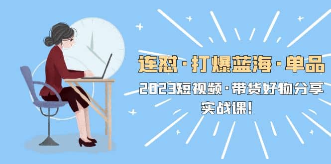 连怼·打爆蓝海·单品，2023短视频·带货好物分享·实战课-疯来资源